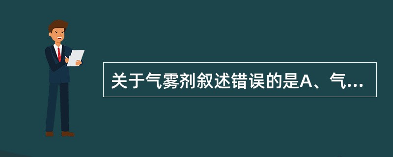 关于气雾剂叙述错误的是A、气雾剂具有速效、定位作用B、气雾剂生产成本高C、气雾剂