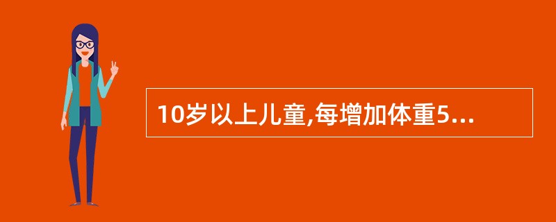 10岁以上儿童,每增加体重5公斤,增加体表面积A、0.01mB、0.05mC、0