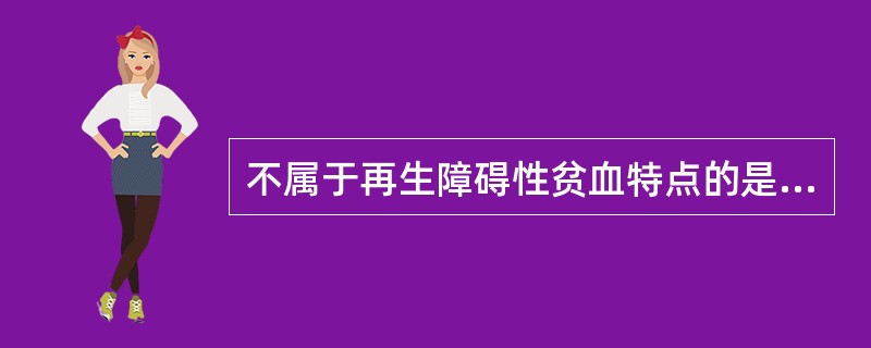 不属于再生障碍性贫血特点的是A、红骨髓总容量减少B、脂肪髓C、全血细胞减少D、需