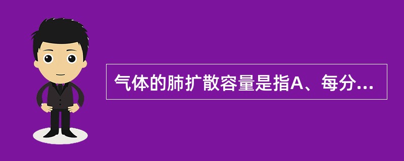 气体的肺扩散容量是指A、每分钟气体在肺部扩散的总量B、气体在0.133kPa(1