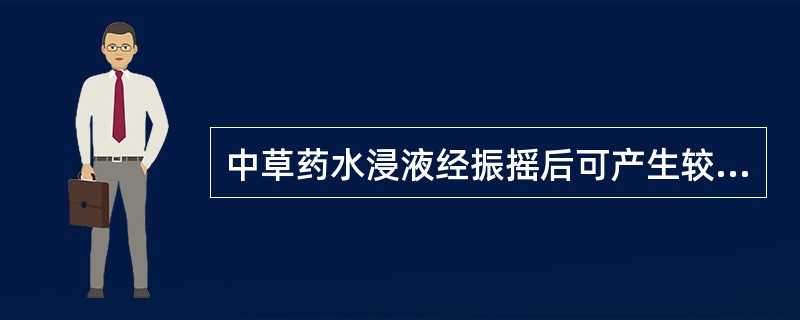 中草药水浸液经振摇后可产生较多的泡沫,说明其中含有较多的A、生物碱B、黄酮类C、