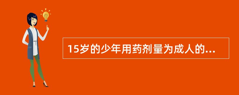 15岁的少年用药剂量为成人的A、1£¯18~1£¯14B、1£¯14~1£¯7C