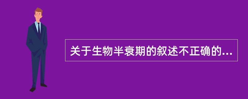 关于生物半衰期的叙述不正确的是A、表示药物在体内清除一半所需的时间B、不受肝、肾