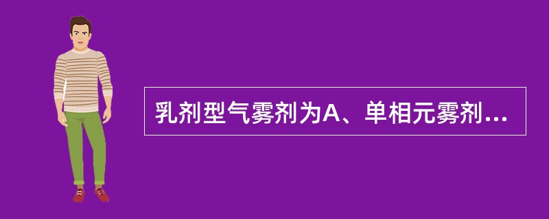 乳剂型气雾剂为A、单相元雾剂B、二相元雾剂C、三相元雾剂D、双相元雾剂E、吸入粉