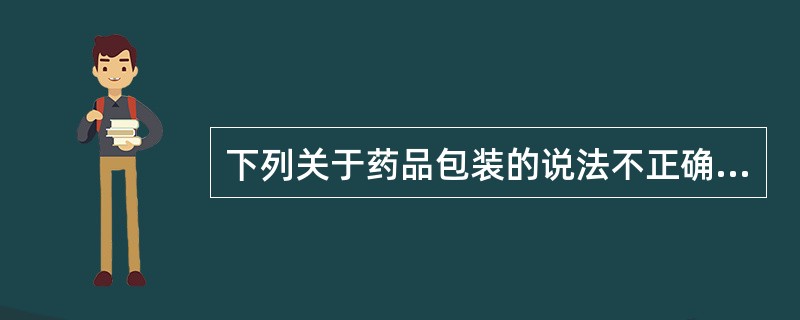 下列关于药品包装的说法不正确的是A、直接接触药品的包装材料和容器,必须符合药用要