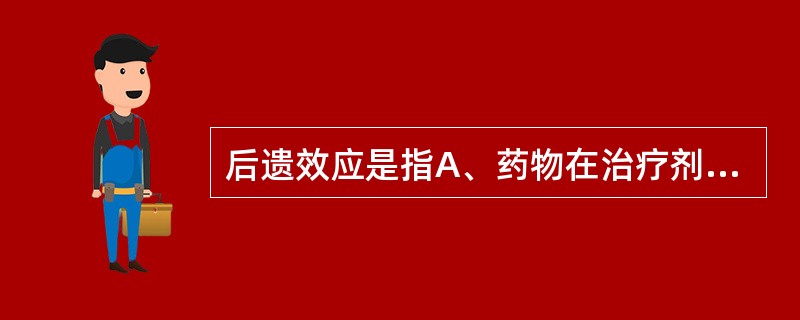 后遗效应是指A、药物在治疗剂量时,与治疗目的无关的药理作用所引起的反应B、由于药