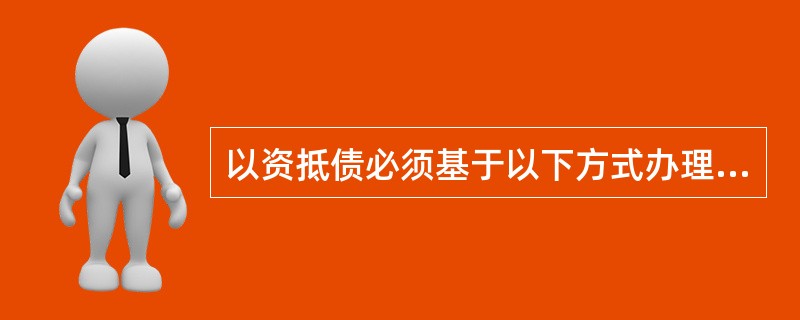 以资抵债必须基于以下方式办理()A、银行对借款人、担保人出具的以资抵债通知书B、