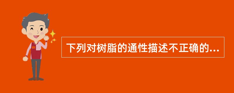 下列对树脂的通性描述不正确的是A、燃烧时有浓烟或明亮的火焰,并有特殊的香气或臭气