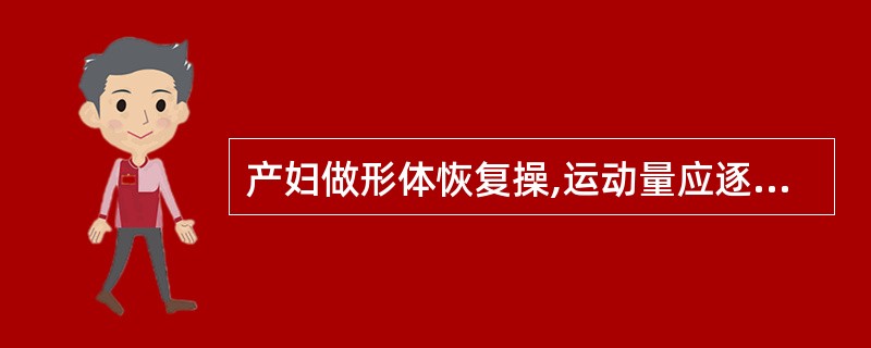 产妇做形体恢复操,运动量应逐渐增加,时间由短到长,动作按程序进行。判断对错 -