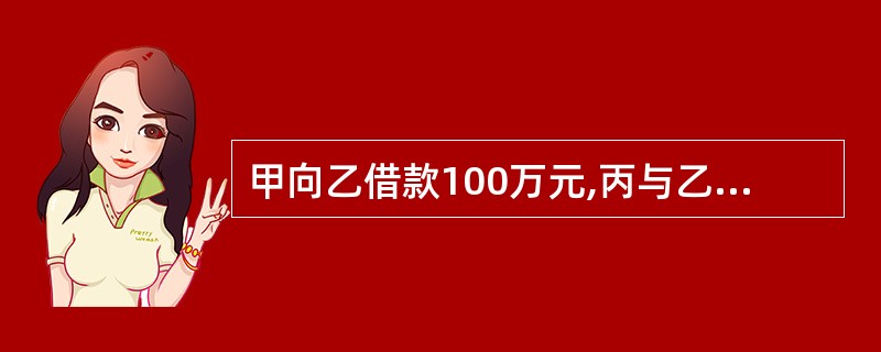 甲向乙借款100万元,丙与乙签订保证合同,为甲乙之间的债务承担连带责任保证,以下