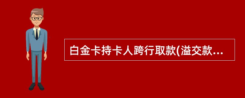 白金卡持卡人跨行取款(溢交款)须缴纳一定比例的手续费。判断对错