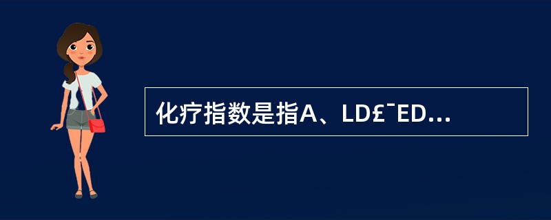 化疗指数是指A、LD£¯EDB、LD£¯EDC、LD£¯EDD、ED£¯LDE、