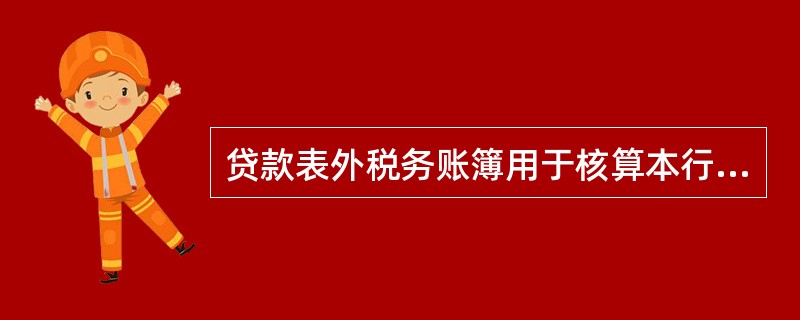 贷款表外税务账簿用于核算本行当期应纳税贷款利息收入、当期非纳税贷款利息收入,以准