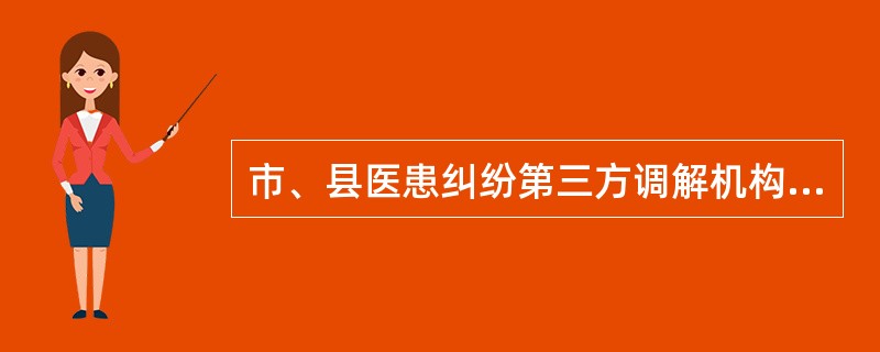 市、县医患纠纷第三方调解机构是()A、医患纠纷预防和调处中心B、医院指定的调解机