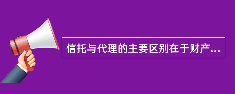 信托与代理的主要区别在于财产权是否转移,如果财产权从委托人转移到受托人,则是信托