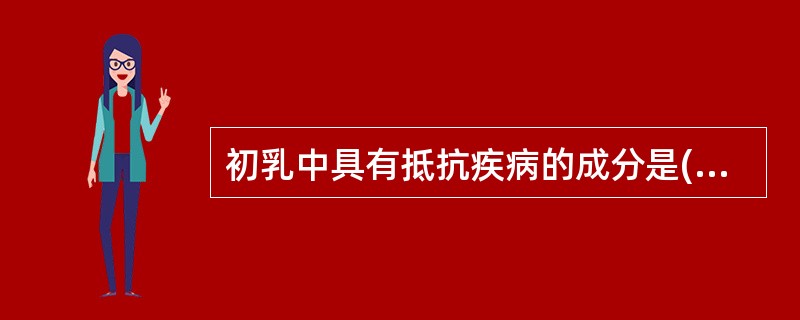 初乳中具有抵抗疾病的成分是( )。A、糖类B、蛋白质C、水分D、脂肪