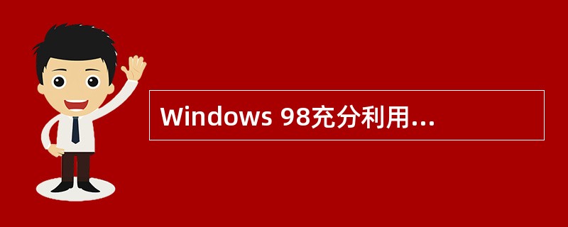 Windows 98充分利用了386处理器的3种工作模式以运行不同的应用程序。下