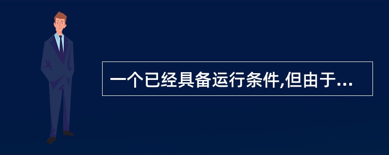 一个已经具备运行条件,但由于没有获得CPU而不能运行的进程处于