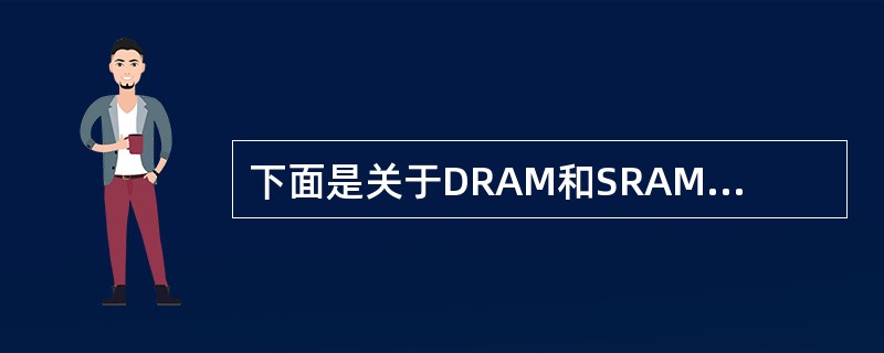 下面是关于DRAM和SRAM存储器芯片的叙述:Ⅰ.SRAM比DRAM集成度高Ⅱ.