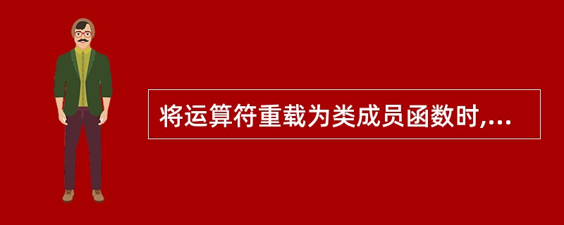 将运算符重载为类成员函数时,其参数表中没有参数,说明该运算符是