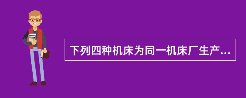 下列四种机床为同一机床厂生产的,其中出厂价最高的是( )