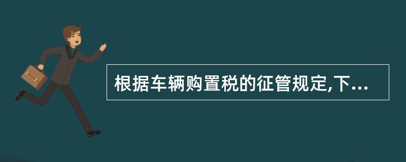 根据车辆购置税的征管规定,下列说法正确的是( )。