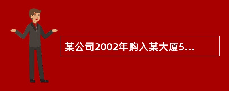 某公司2002年购入某大厦500平方米写字楼作办公场所,购入价格每平方米4000