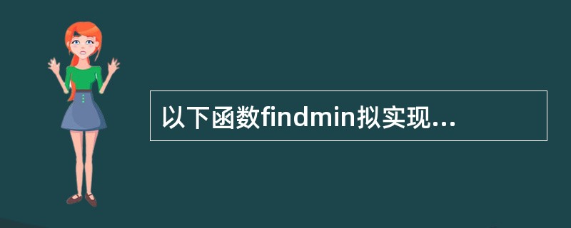 以下函数findmin拟实现存数组中查找最小值作为函数值返回,但程序中有错导致不