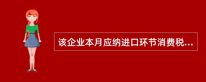 该企业本月应纳进口环节消费税税额( )元。