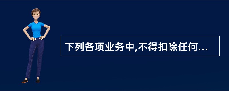 下列各项业务中,不得扣除任何费用,应按收入全额计征营业税的有( )。