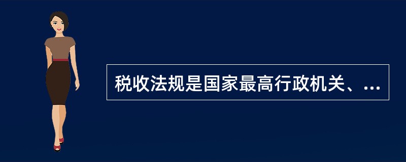 税收法规是国家最高行政机关、地方立法机关根据其职权或国家最高权力机关的授权,依据