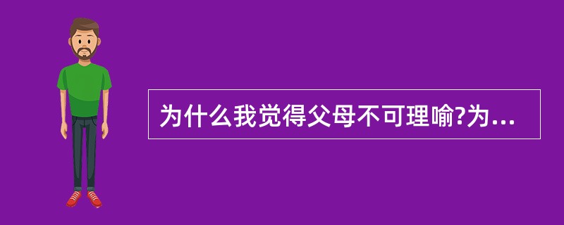 为什么我觉得父母不可理喻?为什么他们的话我听不进去?