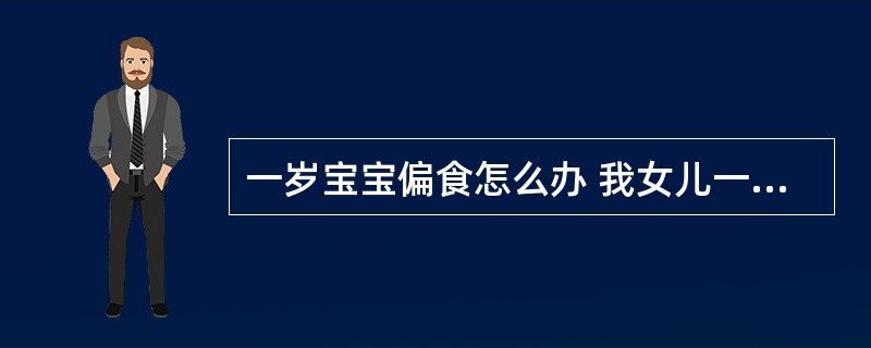 一岁宝宝偏食怎么办 我女儿一岁多了,可最近吃饭看到给她的菜不多就不吃