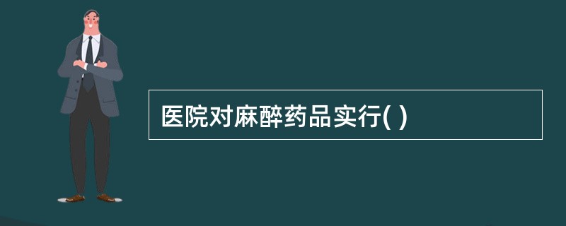 医院对麻醉药品实行( )