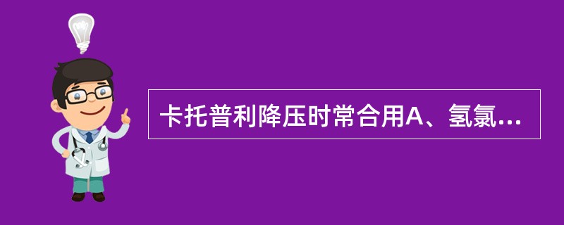 卡托普利降压时常合用A、氢氯噻嗪、普柰洛尔B、哌唑嗪、可乐定C、米诺地尔、肼屈嗪