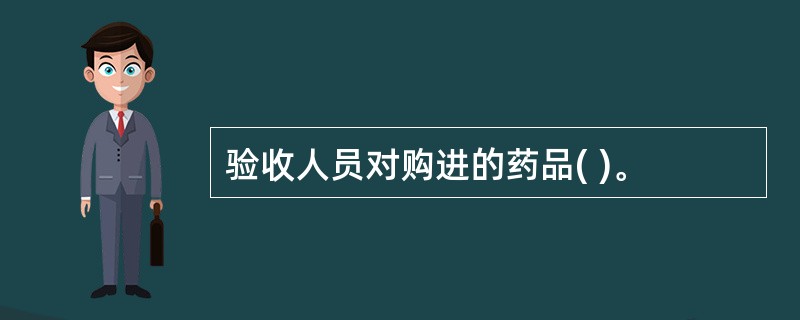 验收人员对购进的药品( )。