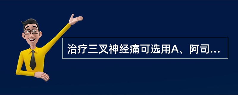 治疗三叉神经痛可选用A、阿司匹林B、地西泮C、苯妥英钠D、乙琥胺E、苯巴比妥 -