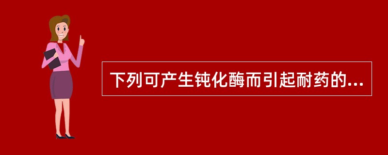 下列可产生钝化酶而引起耐药的是A、大环内酯类B、氯霉素C、磺胺类D、青霉素类E、