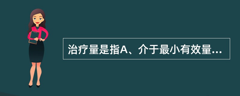 治疗量是指A、介于最小有效量与极量间B、大于极量C、等于极量D、大于最小有效量E