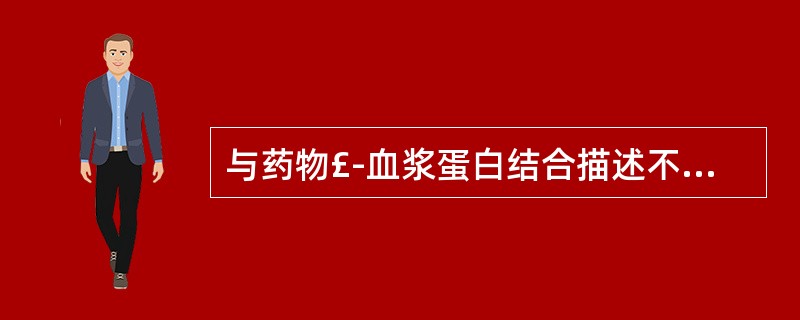 与药物£­血浆蛋白结合描述不符的是A、可影响药物的作用B、反应可逆C、可影响药物