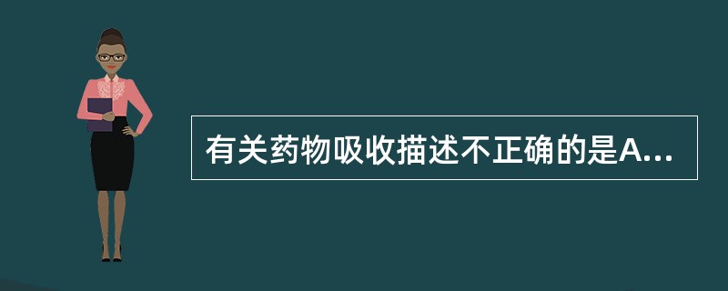 有关药物吸收描述不正确的是A、舌下或直肠给药吸收少,起效慢B、药物从胃肠道吸收主