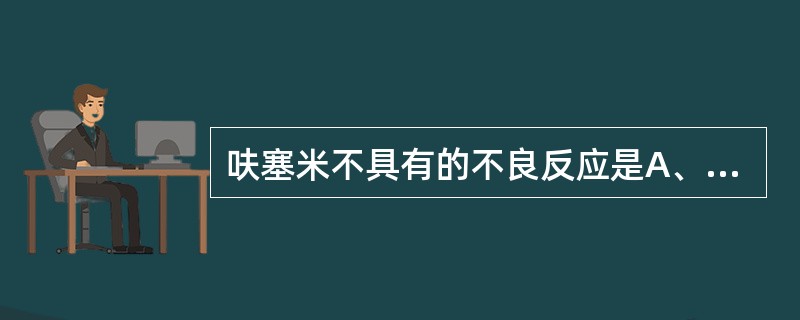 呋塞米不具有的不良反应是A、低氯性碱中毒B、低钾血症C、低钠血症D、低镁血症E、