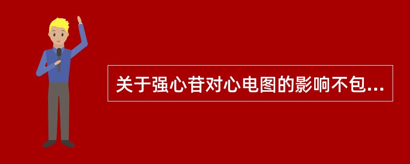 关于强心苷对心电图的影响不包括A、T波减小、压低甚至倒置B、S£­T段降低呈鱼钩