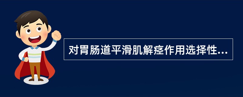 对胃肠道平滑肌解痉作用选择性高的是A、阿托品B、毛果芸香碱C、托吡卡胺D、山莨菪