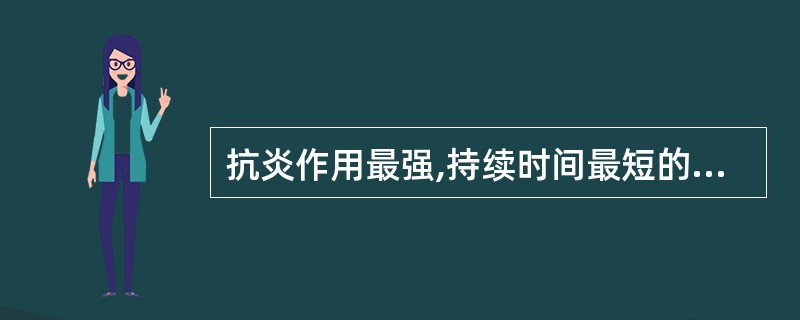 抗炎作用最强,持续时间最短的是A、泼尼松龙B、氢化可的松C、可的松D、甲泼尼龙E
