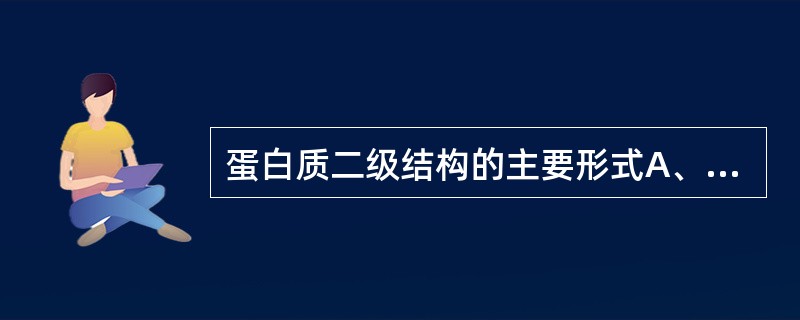 蛋白质二级结构的主要形式A、β£­转角B、α£­螺旋和β£­折叠C、不规则卷曲D