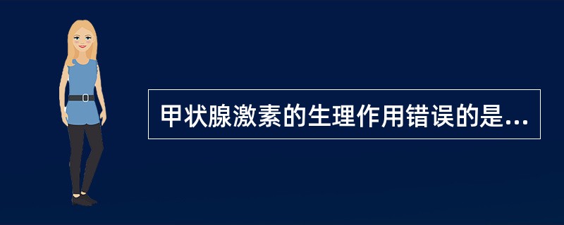 甲状腺激素的生理作用错误的是A、促进肠道糖的吸收B、促进胰岛素分泌,促进外周组织