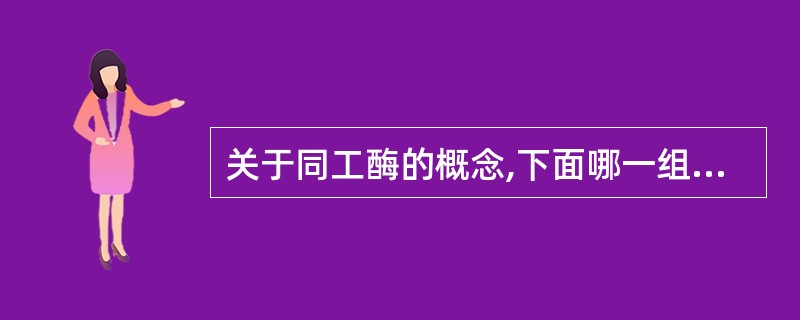 关于同工酶的概念,下面哪一组正确A、催化相同的反应,酶分子的结构、理化性质、免疫