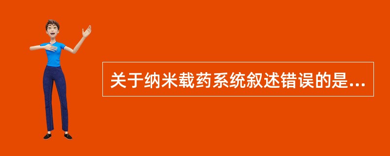 关于纳米载药系统叙述错误的是A、粒径为1~1000μmB、具有靶向性C、药物可包