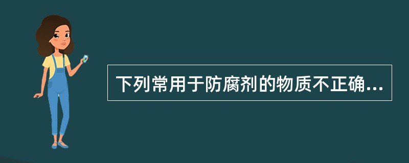 下列常用于防腐剂的物质不正确的是A、尼泊金甲酯B、苯甲酸C、山梨酸D、苯扎溴铵E